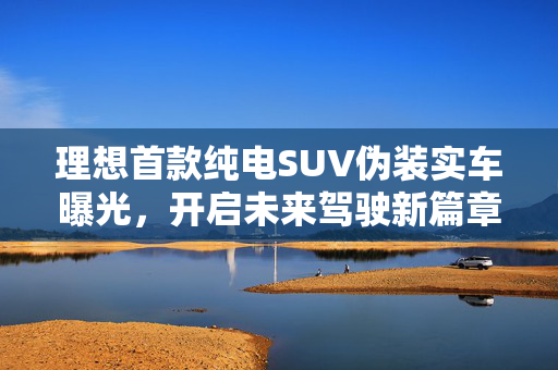 理想首款纯电SUV伪装实车曝光，开启未来驾驶新篇章