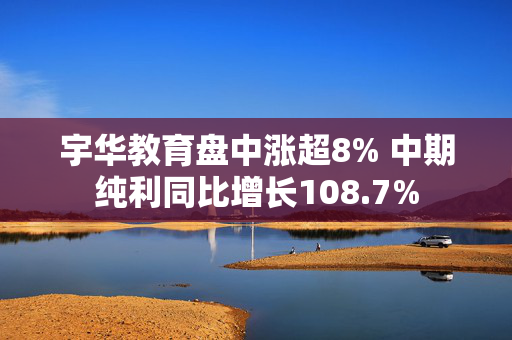 宇华教育盘中涨超8% 中期纯利同比增长108.7%