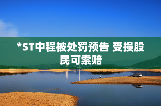 *ST中程被处罚预告 受损股民可索赔
