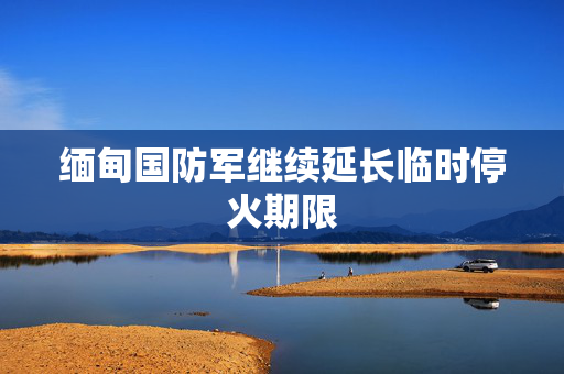 缅甸国防军继续延长临时停火期限