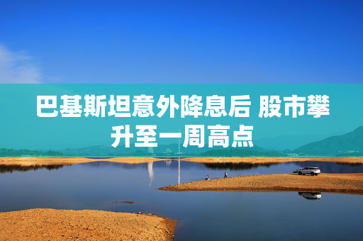巴基斯坦意外降息后 股市攀升至一周高点