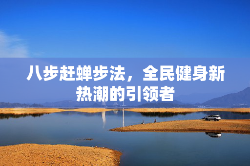 八步赶蝉步法，全民健身新热潮的引领者