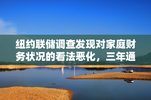 纽约联储调查发现对家庭财务状况的看法恶化，三年通胀预期升至约三年最高