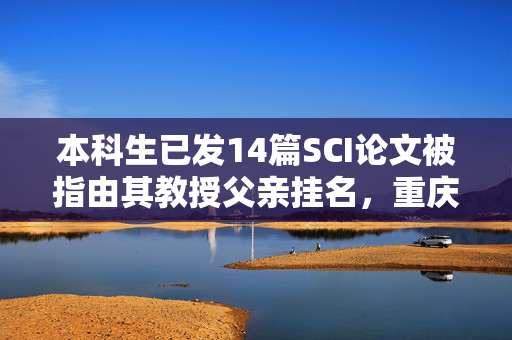 本科生已发14篇SCI论文被指由其教授父亲挂名，重庆大学成立工作组核实