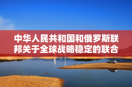 中华人民共和国和俄罗斯联邦关于全球战略稳定的联合声明
