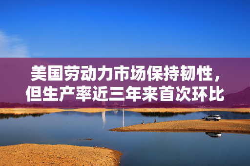 美国劳动力市场保持韧性，但生产率近三年来首次环比下降
