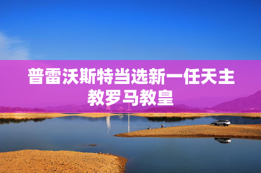 普雷沃斯特当选新一任天主教罗马教皇