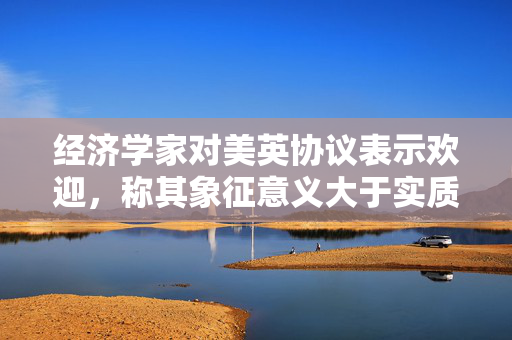 经济学家对美英协议表示欢迎，称其象征意义大于实质内容