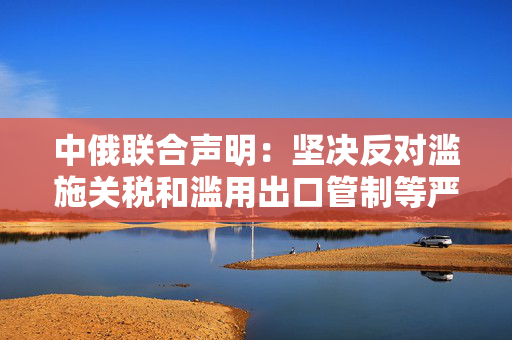 中俄联合声明：坚决反对滥施关税和滥用出口管制等严重破坏国际经贸秩序的措施