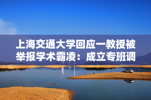 上海交通大学回应一教授被举报学术霸凌：成立专班调查