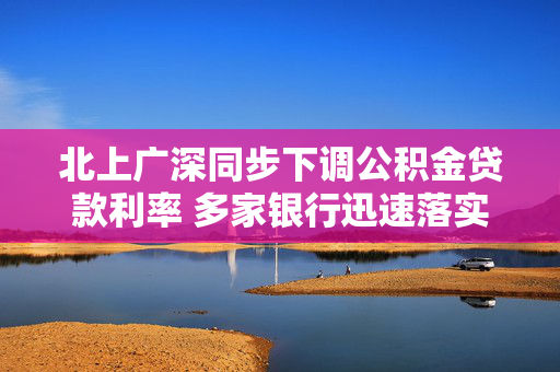 北上广深同步下调公积金贷款利率 多家银行迅速落实新政