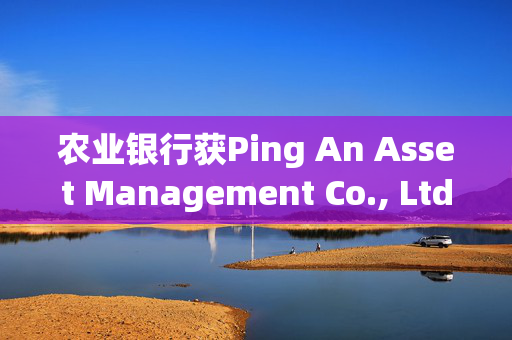 农业银行获Ping An Asset Management Co., Ltd.增持2100.8万股 每股作价约4.76港元