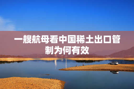 一艘航母看中国稀土出口管制为何有效
