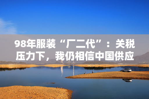 98年服装“厂二代”：关税压力下，我仍相信中国供应链｜湃客Talk