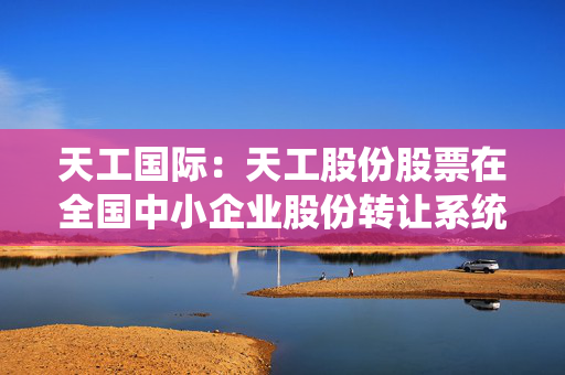 天工国际：天工股份股票在全国中小企业股份转让系统终止挂牌