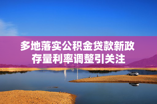 多地落实公积金贷款新政 存量利率调整引关注