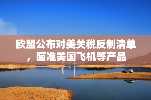 欧盟公布对美关税反制清单，瞄准美国飞机等产品