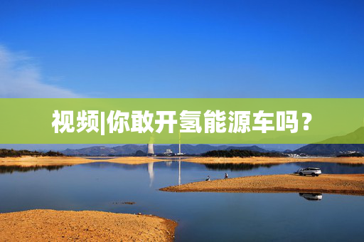 视频|你敢开氢能源车吗？
