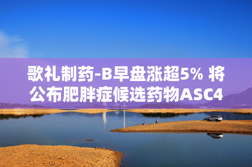 歌礼制药-B早盘涨超5% 将公布肥胖症候选药物ASC47早期研究结果