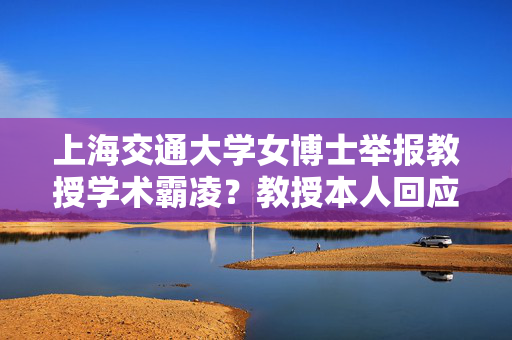 上海交通大学女博士举报教授学术霸凌？教授本人回应：完全是她个人臆想