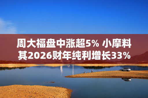 周大福盘中涨超5% 小摩料其2026财年纯利增长33%