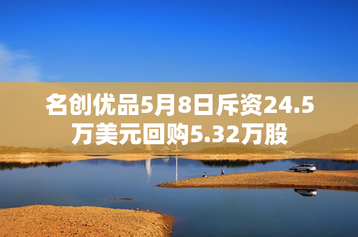 名创优品5月8日斥资24.5万美元回购5.32万股