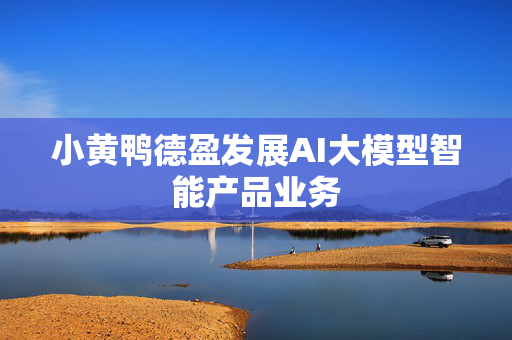 小黄鸭德盈发展AI大模型智能产品业务