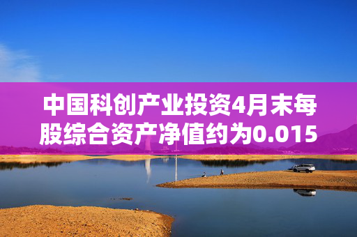 中国科创产业投资4月末每股综合资产净值约为0.0153港元