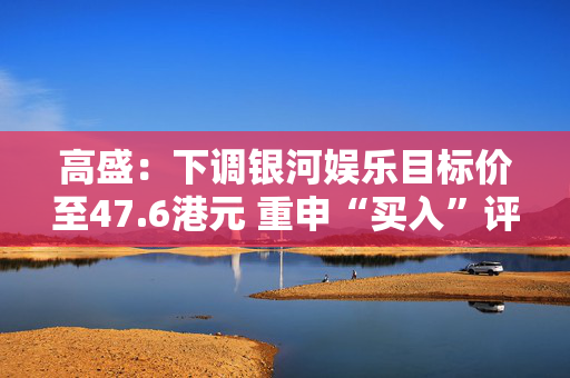 高盛：下调银河娱乐目标价至47.6港元 重申“买入”评级