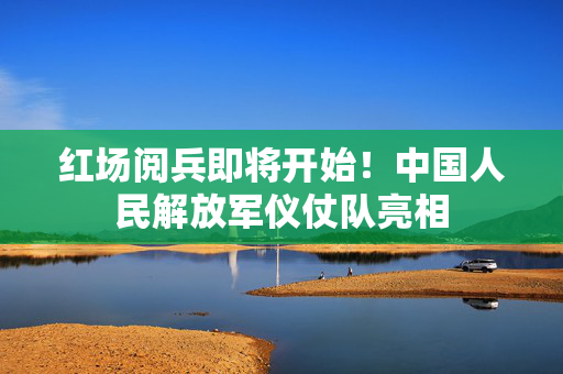 红场阅兵即将开始！中国人民解放军仪仗队亮相