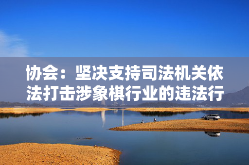 协会：坚决支持司法机关依法打击涉象棋行业的违法行为