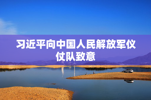习近平向中国人民解放军仪仗队致意