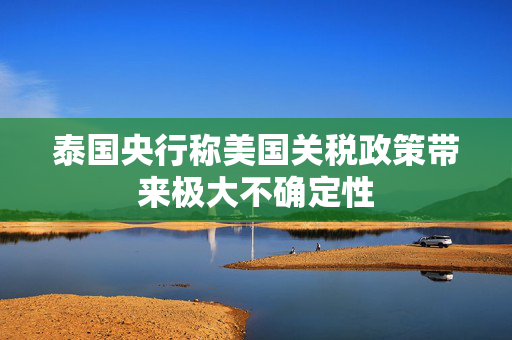 泰国央行称美国关税政策带来极大不确定性