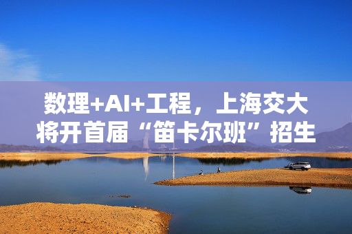 数理+AI+工程，上海交大将开首届“笛卡尔班”招生约20名