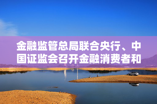 金融监管总局联合央行、中国证监会召开金融消费者和投资者保护监管联络员会议