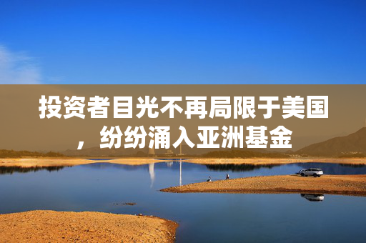 投资者目光不再局限于美国，纷纷涌入亚洲基金