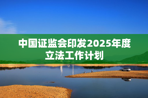 中国证监会印发2025年度立法工作计划