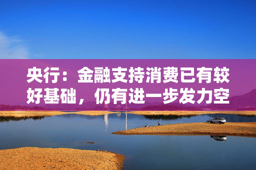 央行：金融支持消费已有较好基础，仍有进一步发力空间