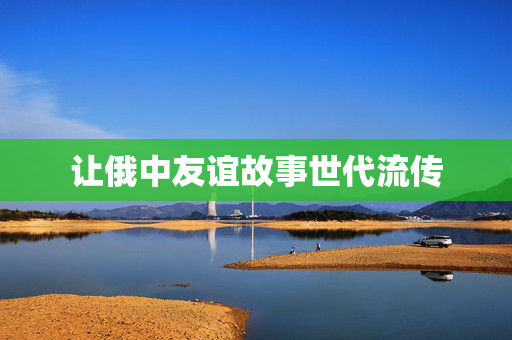 让俄中友谊故事世代流传