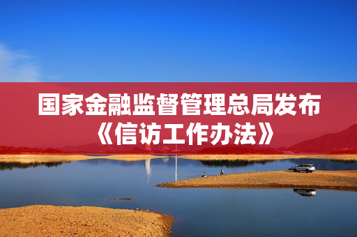国家金融监督管理总局发布《信访工作办法》