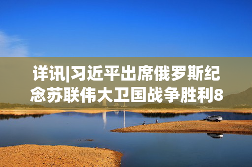 详讯|习近平出席俄罗斯纪念苏联伟大卫国战争胜利80周年庆典