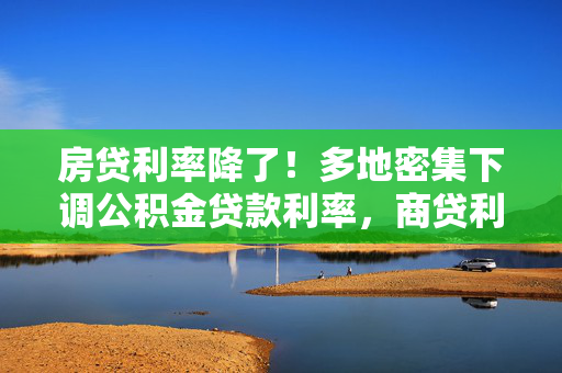 房贷利率降了！多地密集下调公积金贷款利率，商贷利率或步入“2”字头