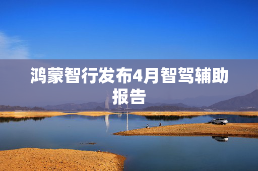 鸿蒙智行发布4月智驾辅助报告