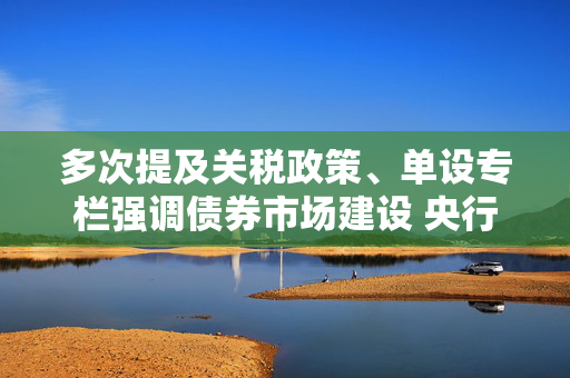 多次提及关税政策、单设专栏强调债券市场建设 央行一季度货政报告释放重要信号