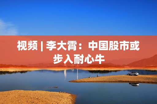 视频 | 李大霄：中国股市或步入耐心牛