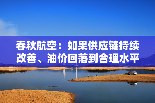 春秋航空：如果供应链持续改善、油价回落到合理水平，公司补充运力的需求将会增长