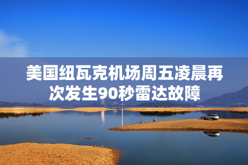 美国纽瓦克机场周五凌晨再次发生90秒雷达故障