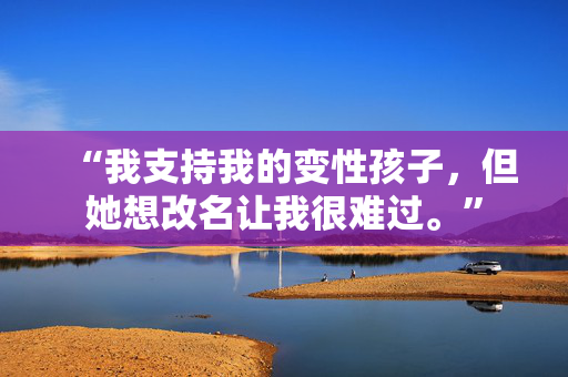 “我支持我的变性孩子，但她想改名让我很难过。”
