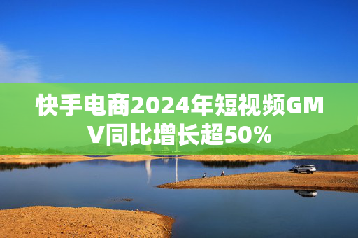 快手电商2024年短视频GMV同比增长超50%