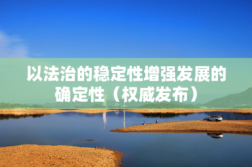 以法治的稳定性增强发展的确定性（权威发布）
